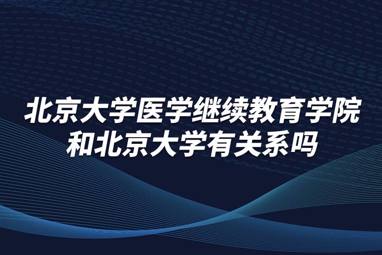 北京大學醫(yī)學繼續(xù)教育學院和北京大學有關系嗎