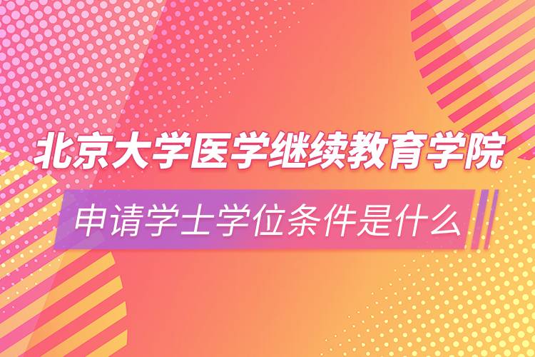 北京大學醫(yī)學繼續(xù)教育學院申請學士學位條件是什么