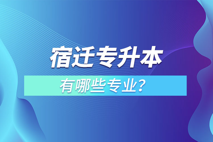 宿遷專升本有哪些專業(yè)可以選擇？