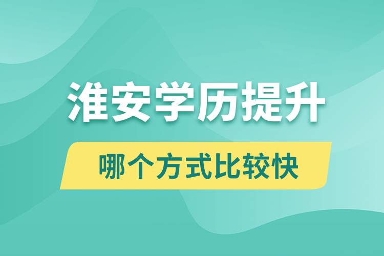 淮安學(xué)歷提升途徑有哪些和哪個(gè)學(xué)歷提升方式比較快？