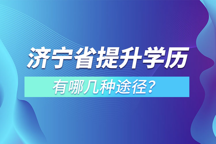 濟寧省提升學歷有哪幾種途徑？