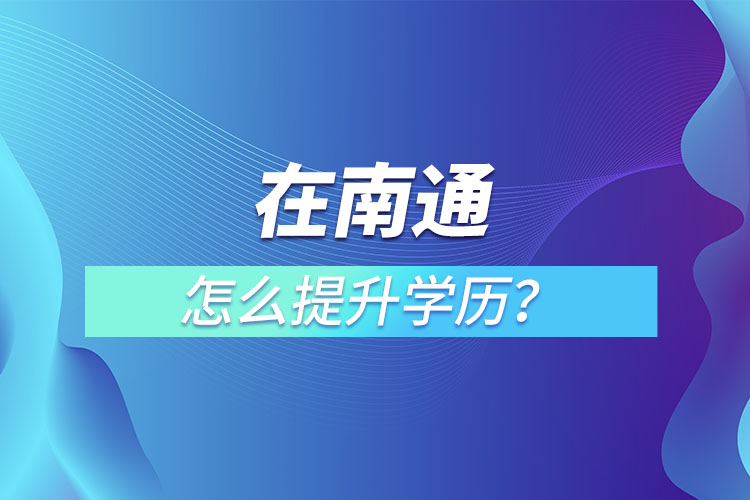 在職人員在南通怎么提升學(xué)歷？