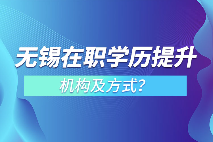 無錫在職學歷提升機構及方式？