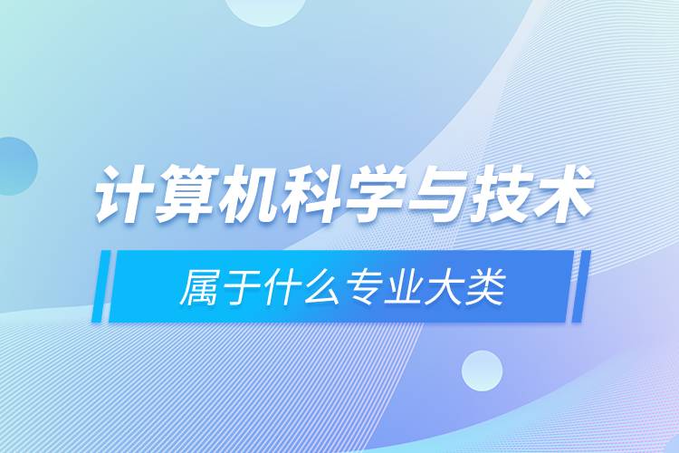 計算機科學(xué)與技術(shù)屬于什么專業(yè)大類