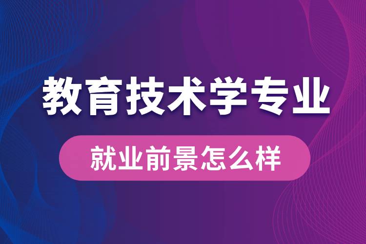 教育技術(shù)學(xué)專業(yè)畢業(yè)后就業(yè)前景怎么樣？