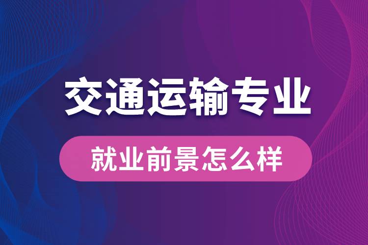 交通運(yùn)輸專業(yè)畢業(yè)后就業(yè)前景怎么樣？