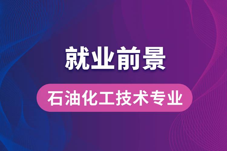 石油化工技術(shù)專業(yè)畢業(yè)后就業(yè)前景怎么樣？