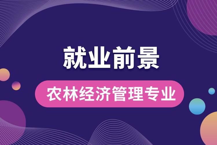 農(nóng)林經(jīng)濟管理專業(yè)畢業(yè)后就業(yè)前景怎么樣？