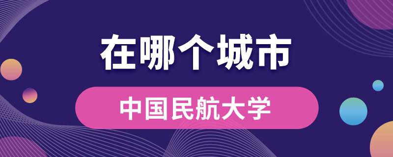 中國(guó)民航大學(xué)在哪個(gè)城市