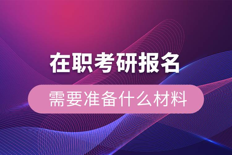 在職考研報名需要準(zhǔn)備什么材料