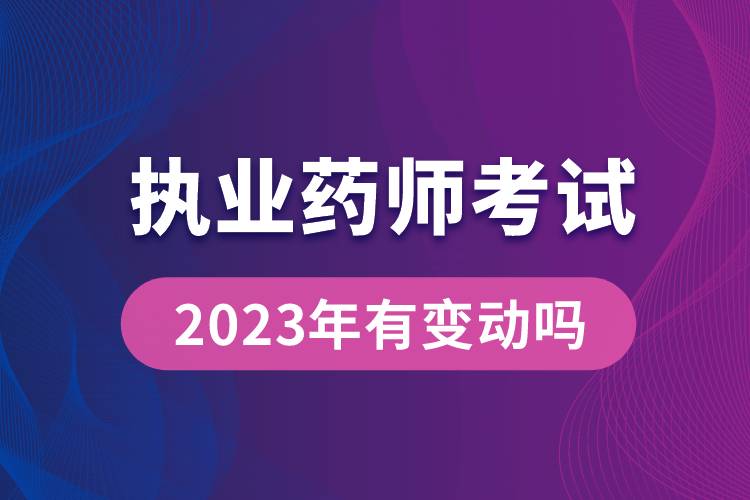 執(zhí)業(yè)藥師考試2023年有變動(dòng)嗎