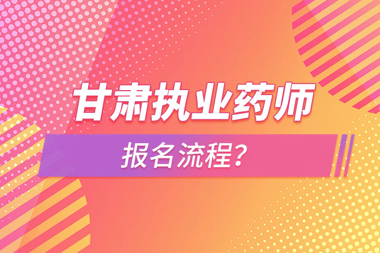 甘肅執(zhí)業(yè)藥師報名流程？