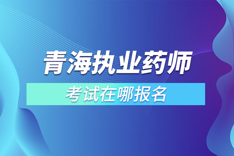 青海執(zhí)業(yè)藥師考試在哪報名