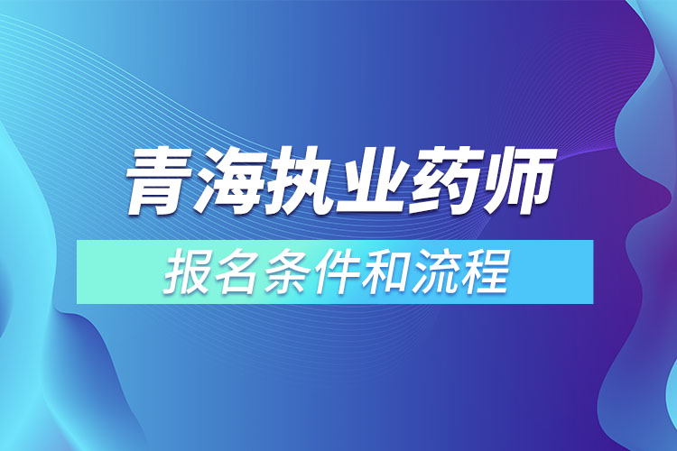 青海執(zhí)業(yè)藥師報(bào)名條件和流程？