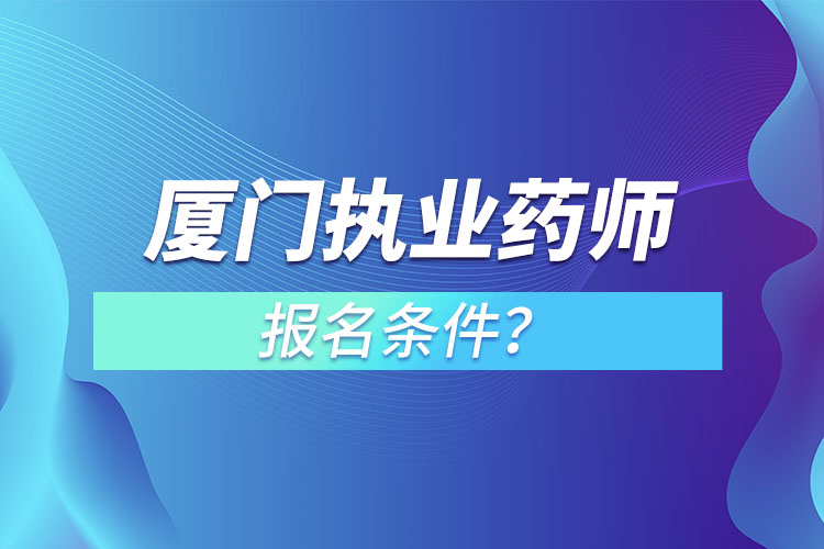 廈門執(zhí)業(yè)藥師報名條件？