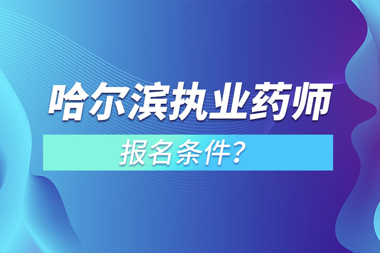 哈爾濱執(zhí)業(yè)藥師報名條件？