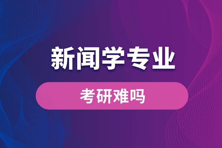 新聞學(xué)專業(yè)考研難嗎