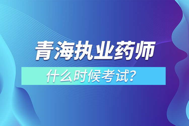 青海執(zhí)業(yè)藥師什么時候考試？