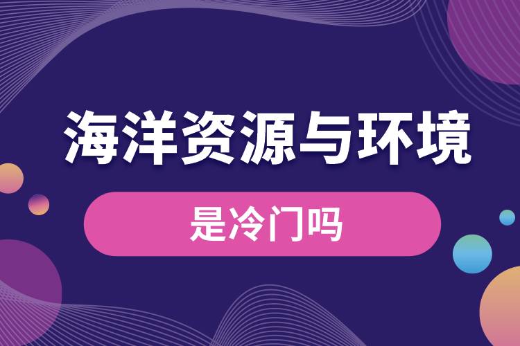 海洋資源與環(huán)境專業(yè)是冷門嗎