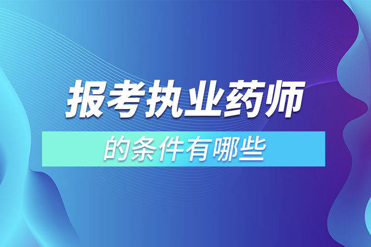 報(bào)考執(zhí)業(yè)藥師的條件有哪些