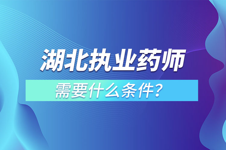 湖北執(zhí)業(yè)藥師需要什么條件？