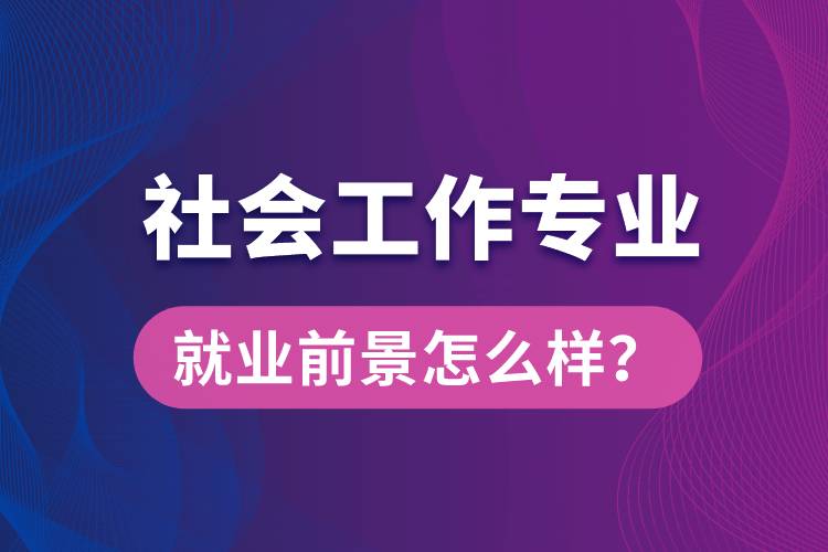 社會(huì)工作是什么專業(yè)就業(yè)前景怎么樣？