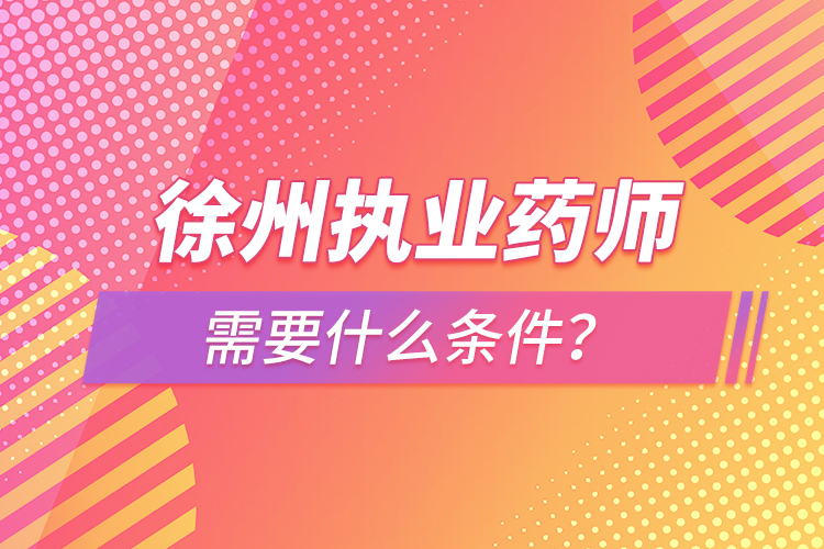 徐州執(zhí)業(yè)藥師需要什么條件？