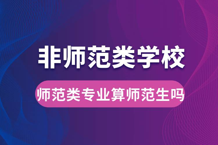 非師范類學校師范類專業(yè)算師范生嗎