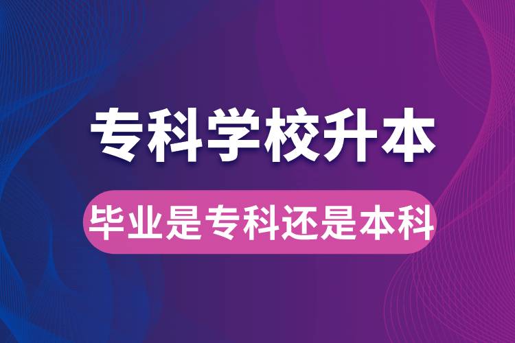 專科學(xué)校升本后，畢業(yè)時是?？七€是本科