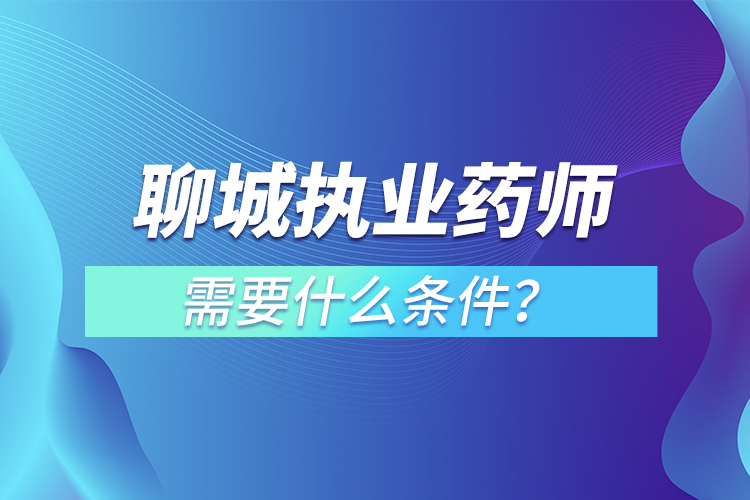 聊城執(zhí)業(yè)藥師需要什么條件？