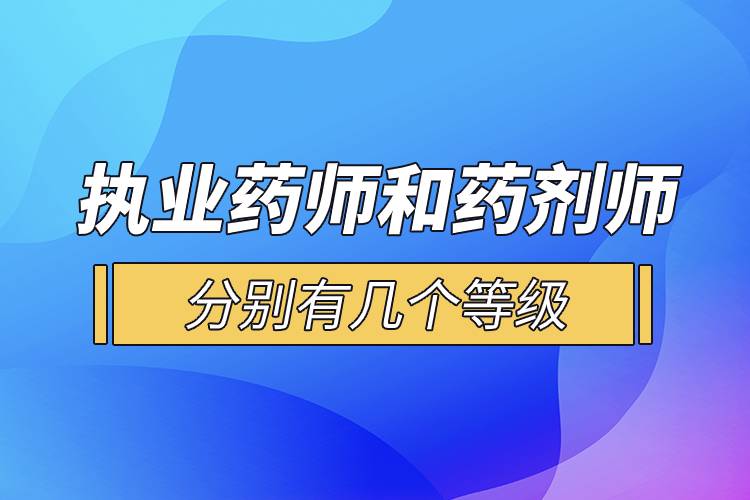 執(zhí)業(yè)藥師和藥劑師分別有幾個(gè)等級(jí)