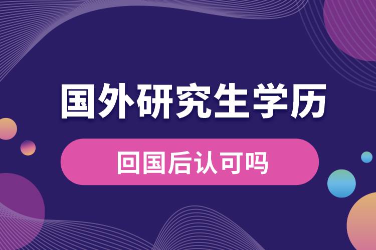 國(guó)外研究生學(xué)歷回國(guó)后認(rèn)可嗎