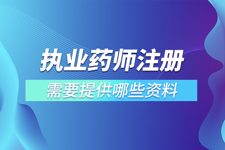 執(zhí)業(yè)藥師注冊(cè)需要提供哪些資料