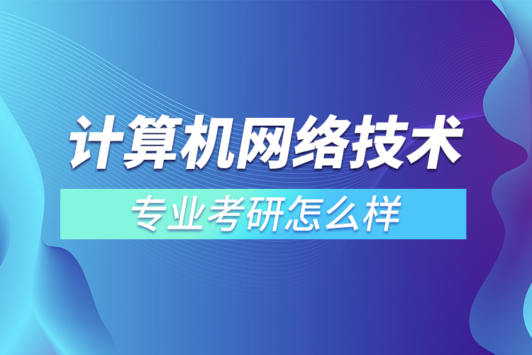 計算機網(wǎng)絡技術(shù)專業(yè)考研怎么樣