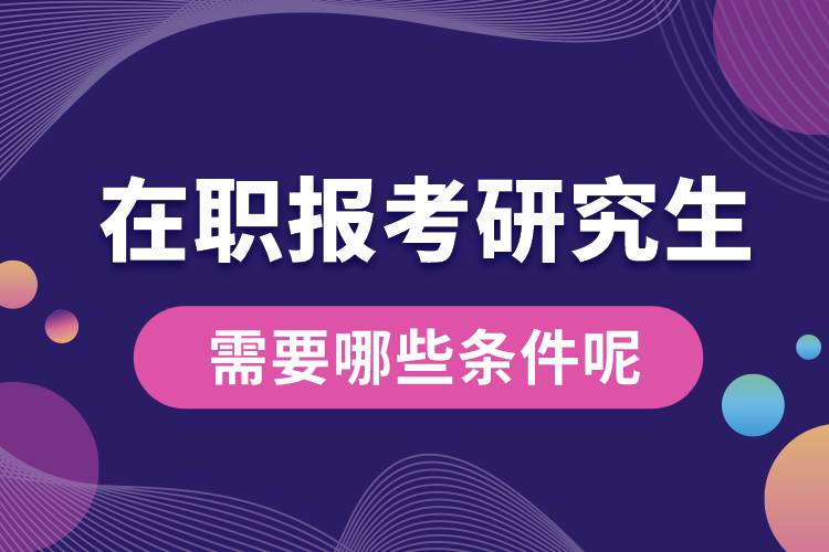 在職報(bào)考研究生需要哪些條件呢