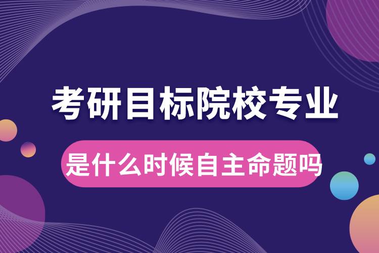 考研目標(biāo)院校專業(yè)是什么時(shí)候自主命題嗎