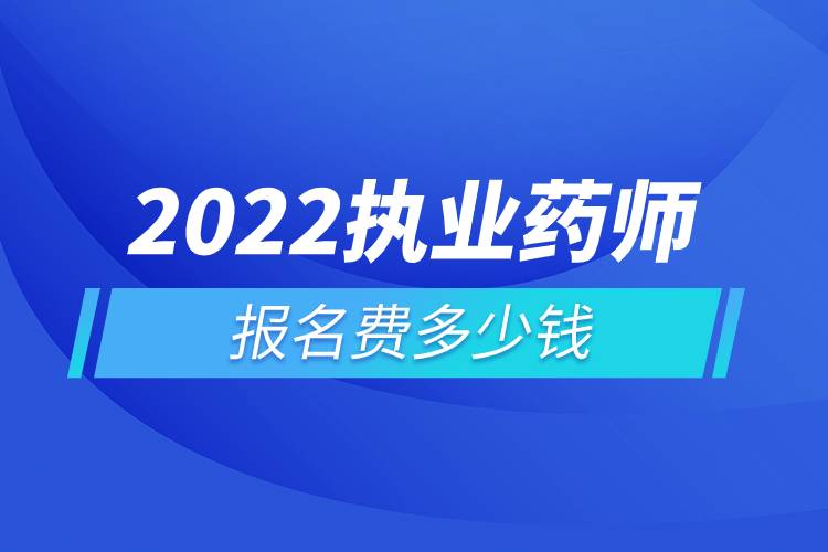 2022執(zhí)業(yè)藥師報名費多少錢.jpg