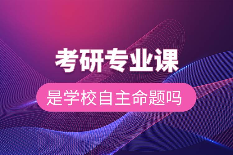 考研專業(yè)課是學(xué)校自主命題嗎.jpg