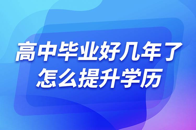 高中畢業(yè)好幾年了怎么提升學(xué)歷.jpg