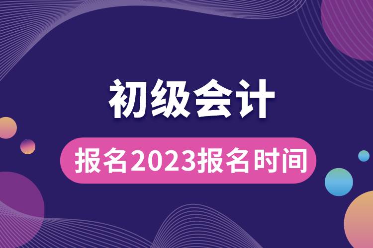 初級(jí)會(huì)計(jì)報(bào)名2023報(bào)名時(shí)間.jpg