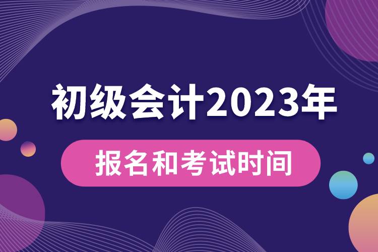 初級會(huì)計(jì)2023年報(bào)名和考試時(shí)間具體是什么時(shí)候.jpg