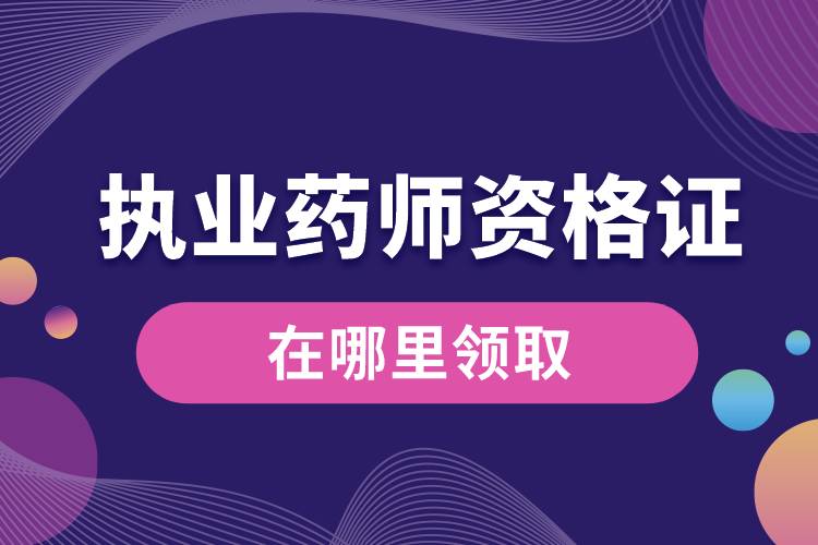 執(zhí)業(yè)藥師資格證書(shū)在哪里領(lǐng)取.jpg