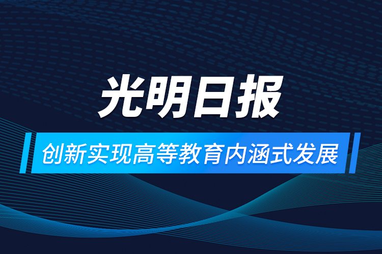 光明日?qǐng)?bào)：創(chuàng)新實(shí)現(xiàn)高等教育內(nèi)涵式發(fā)展