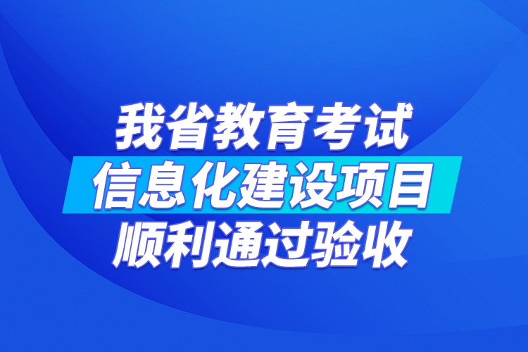 我省教育考試信息化建設(shè)項(xiàng)目順利通過(guò)驗(yàn)收