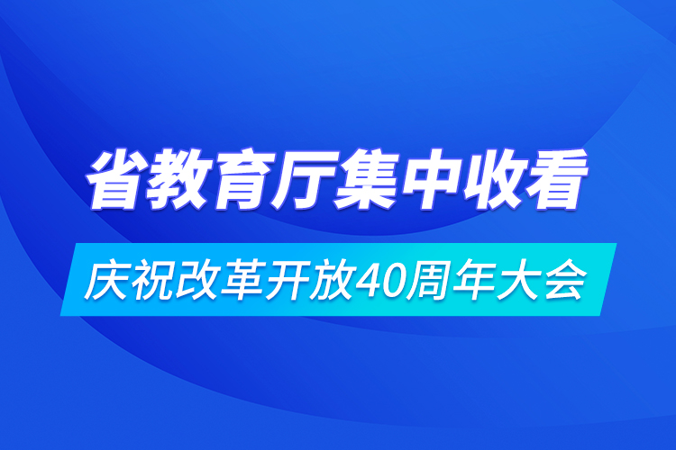 省教育廳集中收看慶祝改革開放40周年大會