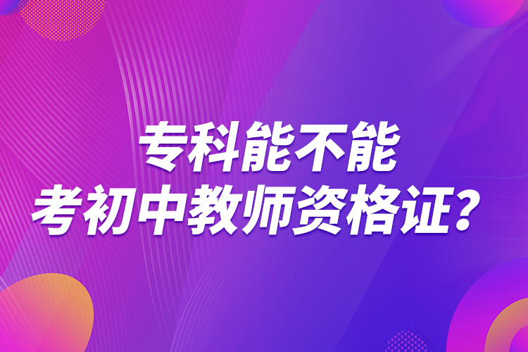 專科能不能考初中教師資格證？