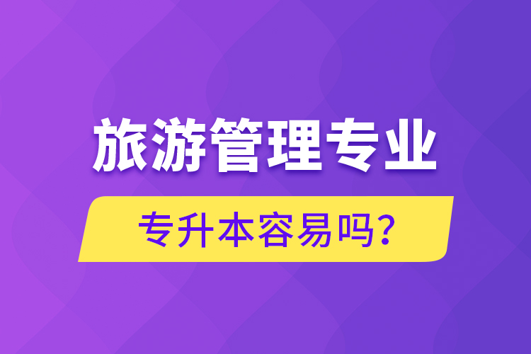 旅游管理專業(yè)專升本容易嗎？