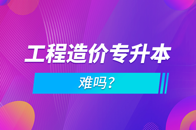 工程造價專升本難嗎？