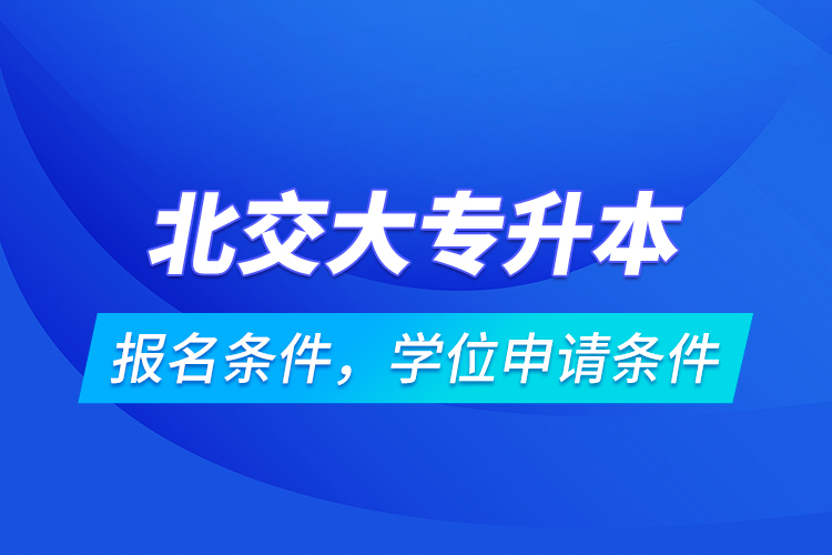 北交大專(zhuān)升本報(bào)名條件，學(xué)位申請(qǐng)條件