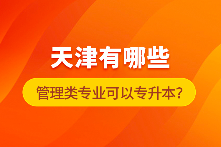 天津有哪些管理類專業(yè)可以專升本？